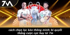 Cách Chọn Lọc Kèo Thông Minh: Bí Quyết Thắng Cược Cực Hay Từ 7M
