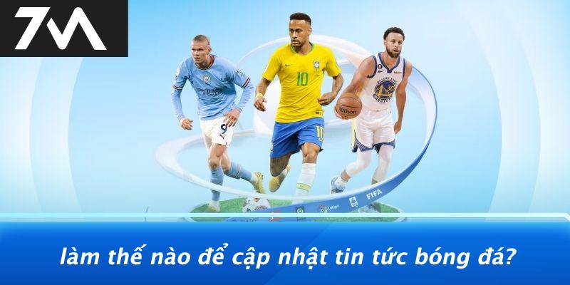 Làm Thế Nào Để Cập Nhật Tin Tức Bóng Đá?